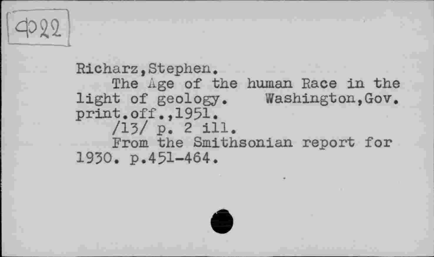 ﻿—.——J.
Richarz,Stephen.
The Age of the human Race in the light of geology. Washington,Gov. print.off.,1951.
/15/ p. 2 ill.
From the Smithsonian report for 1950. p.451-464.